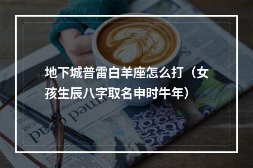 地下城普雷白羊座怎么打（女孩生辰八字取名申时牛年）