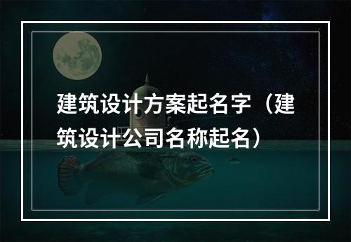 建筑设计方案起名字（建筑设计公司名称起名）