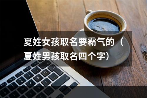 夏姓女孩取名要霸气的（夏姓男孩取名四个字）