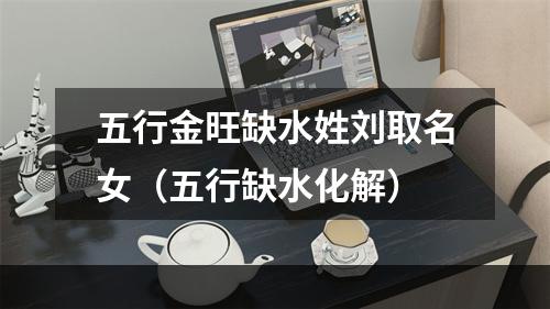 五行金旺缺水姓刘取名女（五行缺水化解）