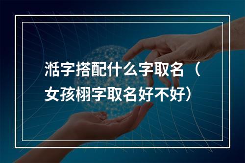 湉字搭配什么字取名（女孩栩字取名好不好）