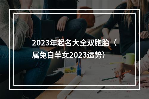 2023年起名大全双胞胎（属兔白羊女2023运势）
