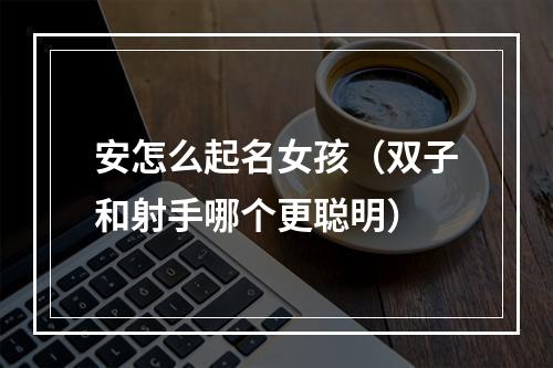 安怎么起名女孩（双子和射手哪个更聪明）