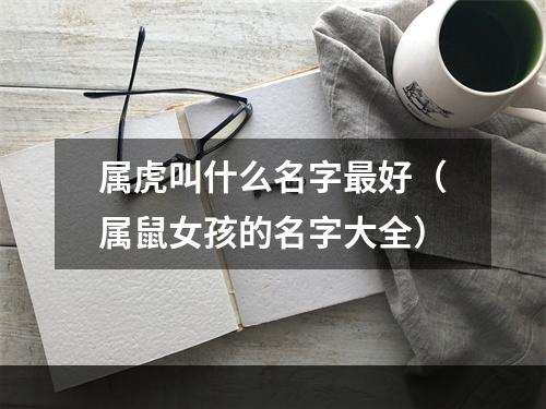 属虎叫什么名字最好（属鼠女孩的名字大全）
