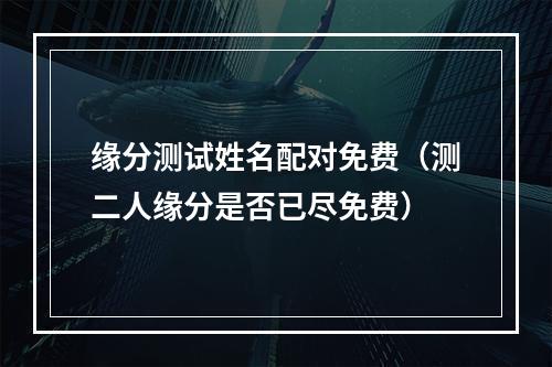 缘分测试姓名配对免费（测二人缘分是否已尽免费）
