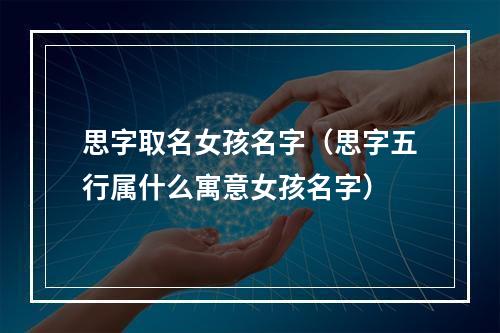 思字取名女孩名字（思字五行属什么寓意女孩名字）