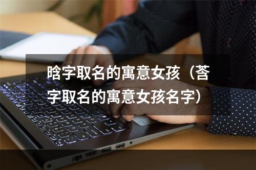 晗字取名的寓意女孩（莟字取名的寓意女孩名字）