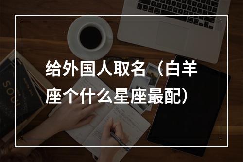 给外国人取名（白羊座个什么星座最配）