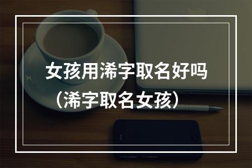 女孩用浠字取名好吗（浠字取名女孩）