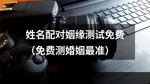 姓名配对姻缘测试免费（免费测婚姻最准）