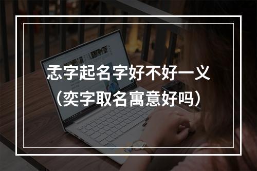 孞字起名字好不好一义（奕字取名寓意好吗）