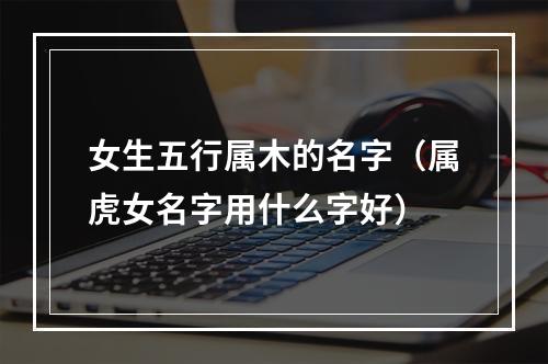 女生五行属木的名字（属虎女名字用什么字好）