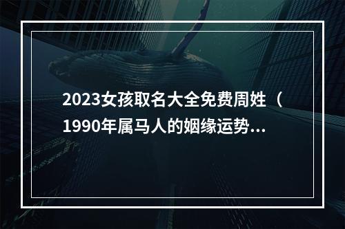 2023女孩取名大全免费周姓（1990年属马人的姻缘运势）