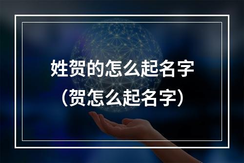 姓贺的怎么起名字（贺怎么起名字）