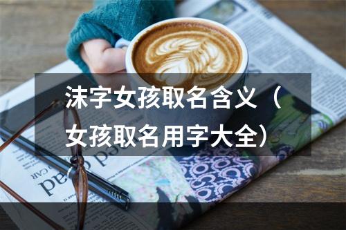 沫字女孩取名含义（女孩取名用字大全）