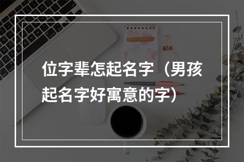 位字辈怎起名字（男孩起名字好寓意的字）