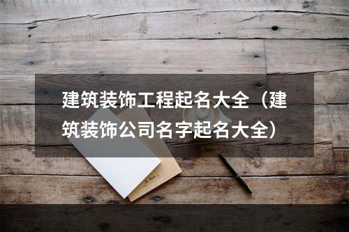 建筑装饰工程起名大全（建筑装饰公司名字起名大全）