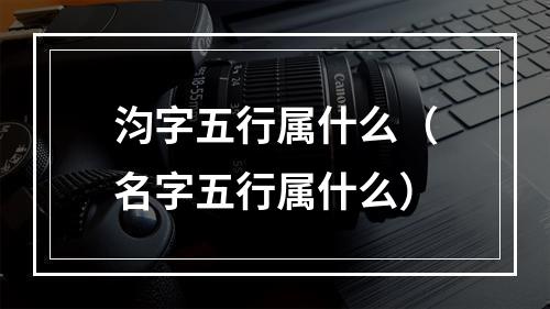 汮字五行属什么（名字五行属什么）