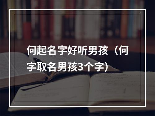 何起名字好听男孩（何字取名男孩3个字）