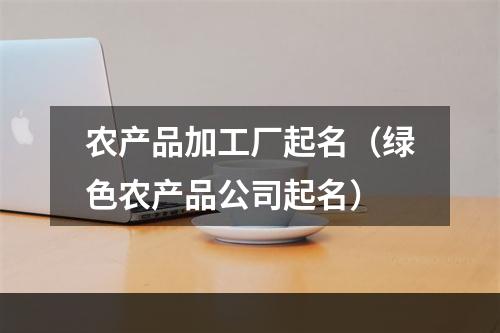 农产品加工厂起名（绿色农产品公司起名）