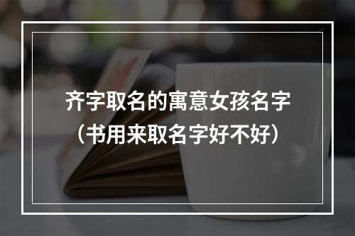齐字取名的寓意女孩名字（书用来取名字好不好）
