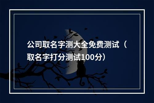 公司取名字测大全免费测试（取名字打分测试100分）