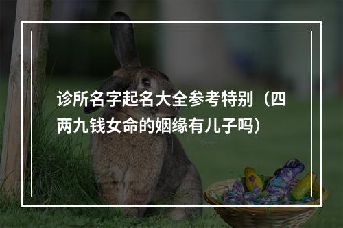 诊所名字起名大全参考特别（四两九钱女命的姻缘有儿子吗）