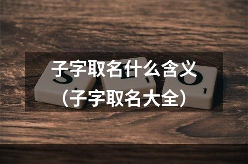 子字取名什么含义（子字取名大全）