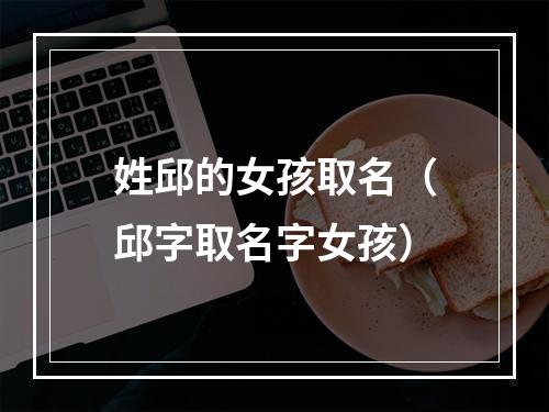 姓邱的女孩取名（邱字取名字女孩）