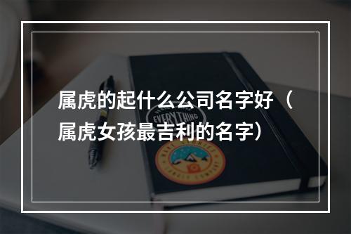 属虎的起什么公司名字好（属虎女孩最吉利的名字）