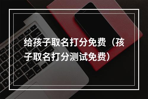 给孩子取名打分免费（孩子取名打分测试免费）