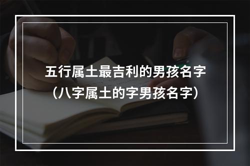 五行属土最吉利的男孩名字（八字属土的字男孩名字）