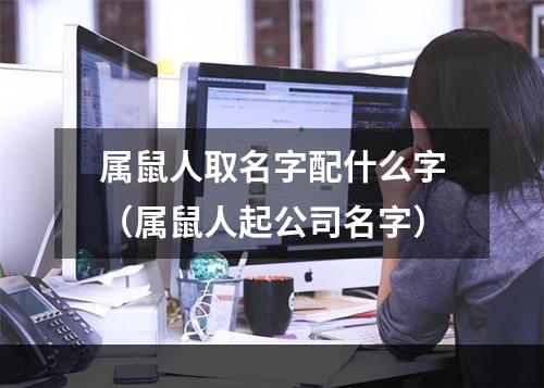属鼠人取名字配什么字（属鼠人起公司名字）