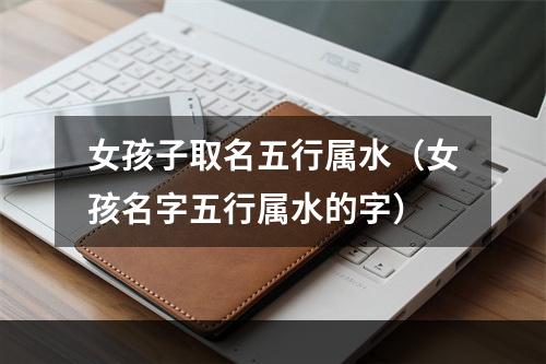 女孩子取名五行属水（女孩名字五行属水的字）
