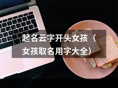 起名云字开头女孩（女孩取名用字大全）