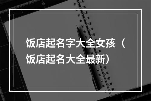 饭店起名字大全女孩（饭店起名大全最新）