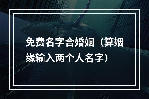 免费名字合婚姻（算姻缘输入两个人名字）