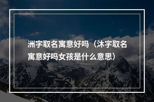 洲字取名寓意好吗（沐字取名寓意好吗女孩是什么意思）