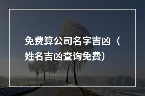 免费算公司名字吉凶（姓名吉凶查询免费）