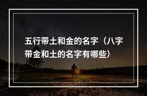 五行带土和金的名字（八字带金和土的名字有哪些）