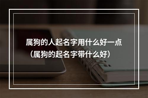 属狗的人起名字用什么好一点（属狗的起名字带什么好）