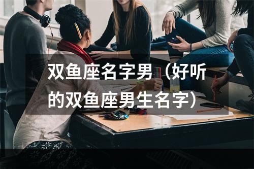 双鱼座名字男（好听的双鱼座男生名字）