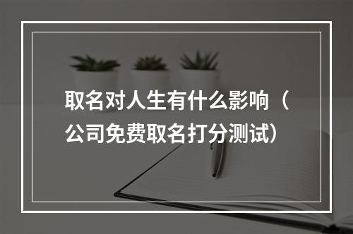 取名对人生有什么影响（公司免费取名打分测试）