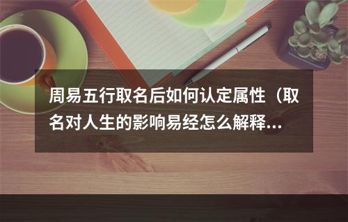周易五行取名后如何认定属性（取名对人生的影响易经怎么解释）