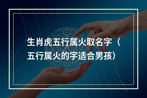 生肖虎五行属火取名字（五行属火的字适合男孩）