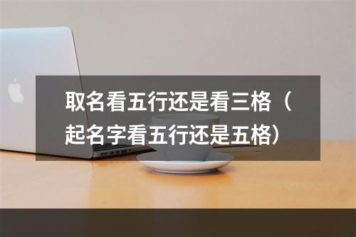 取名看五行还是看三格（起名字看五行还是五格）