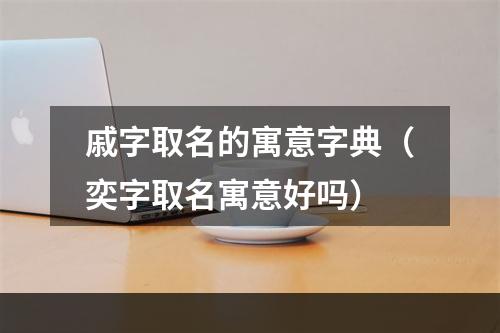 戚字取名的寓意字典（奕字取名寓意好吗）