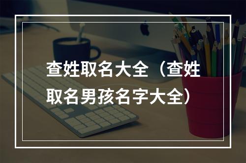 查姓取名大全（查姓取名男孩名字大全）