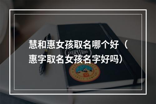 慧和惠女孩取名哪个好（惠字取名女孩名字好吗）
