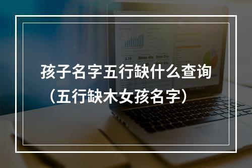 孩子名字五行缺什么查询（五行缺木女孩名字）